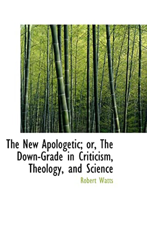The New Apologetic; or, The Down-Grade in Criticism, Theology, and Science