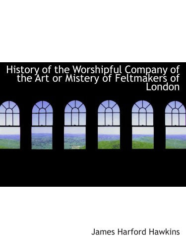 History of the Worshipful Company of the Art or Mistery of Feltmakers of London