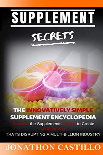 Supplement Secrets: The Innovatively Simple Supplement Encyclopedia (Discover the Supplements Proven to Create a Better You) That's Disrupting A Multi-Billion Industry