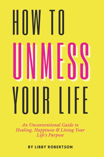 How To UnMess Your Life: An Unconventional Guide to Healing, Happiness, and Living Your Life's Purpose
