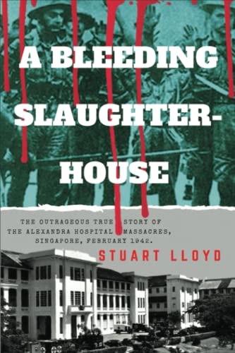 A BLEEDING SLAUGHTERHOUSE: The Outrageous True Story of the Alexandra Hospital Massacres, Singapore February 1942