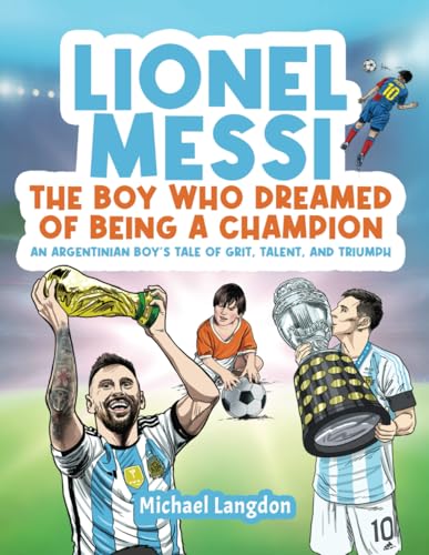 LIONEL MESSI: THE BOY WHO DREAMED OF BEING A CHAMPION: AN ARGENTINIAN BOY'S TALE OF GRIT, TALENT AND TRIUMPH