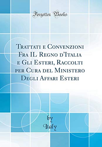 Trattati e Convenzioni Fra IL Regno d'Italia e Gli Esteri, Raccolti per Cura del Ministero Degli Affari Esteri (Classic Reprint)