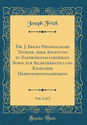 Dr. J. Fricks Physikalische Technik, Oder Anleitung Zu Experimentalvortragen Sowie Zur Selbstherstellung Einfacher Demonstrationsapparate, Vol. 2 of 2 (Classic Reprint)