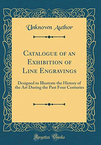 Catalogue of an Exhibition of Line Engravings: Designed to Illustrate the History of the Art During the Past Four Centuries (Classic Reprint)
