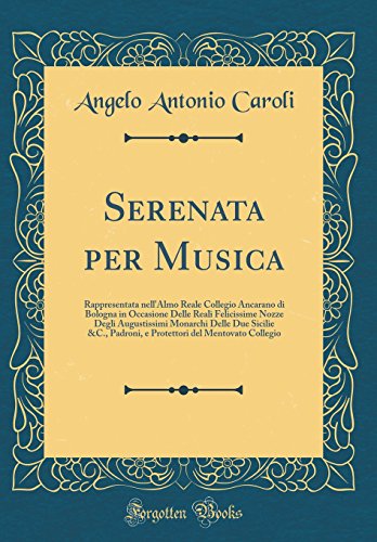Serenata per Musica: Rappresentata nell'Almo Reale Collegio Ancarano di Bologna in Occasione Delle Reali Felicissime Nozze Degli Augustissimi Monarchi Delle Due Sicilie &C., Padroni, e Protettori del Mentovato Collegio (Classic Reprint)
