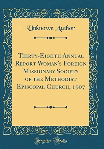 Thirty-Eighth Annual Report Woman's Foreign Missionary Society of the Methodist Episcopal Church, 1907 (Classic Reprint)