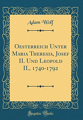 Oesterreich Unter Maria Theresia, Josef II. Und Leopold II., 1740-1792 (Classic Reprint)