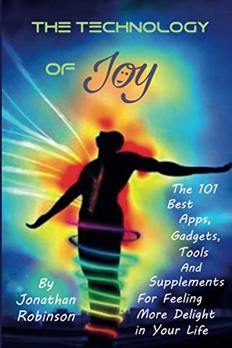 The Technology of Joy: The 101 Best Apps, Gadgets, Tools and Supplements for Feeling More Delight in Your Life