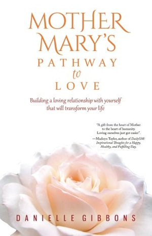 Mother Mary's Pathway to Love: Building a Loving Relationship With Yourself That Will Transform Your Life