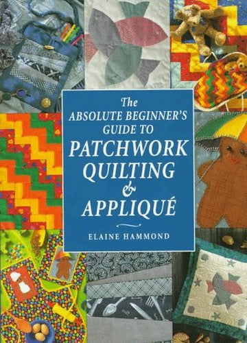 The Absolute Beginner's Guide to Patchwork, Quilting and Applique