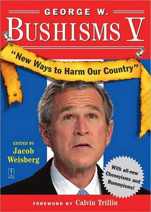 George W Bushisms V: New Ways to Harm Our Country