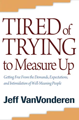 Tired of Trying to Measure Up  Getting Free from the Demands, Expectations, and Intimidation of WellMeaning People
