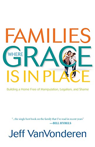 Families Where Grace Is in Place  Building a Home Free of Manipulation, Legalism, and Shame