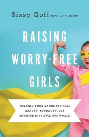 Raising WorryFree Girls  Helping Your Daughter Feel Braver, Stronger, and Smarter in an Anxious World