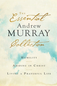 The Essential Andrew Murray Collection  Humility, Abiding in Christ, Living a Prayerful Life 