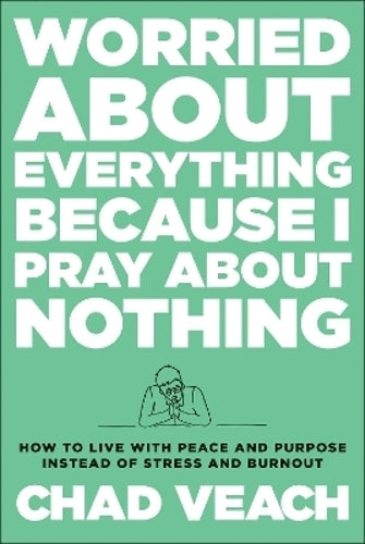 Worried about Everything Because I Pray about No  How to Live with Peace and Purpose Instead of Stress and Burnout