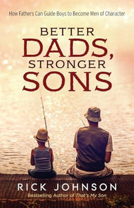 Better Dads, Stronger Sons  How Fathers Can Guide Boys to Become Men of Character 