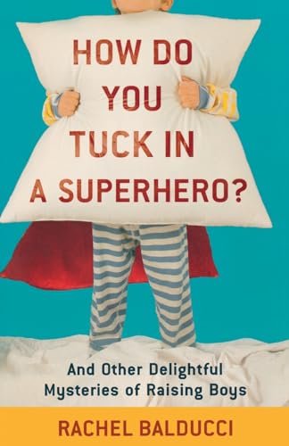 How Do You Tuck In a Superhero?  And Other Delightful Mysteries of Raising Boys