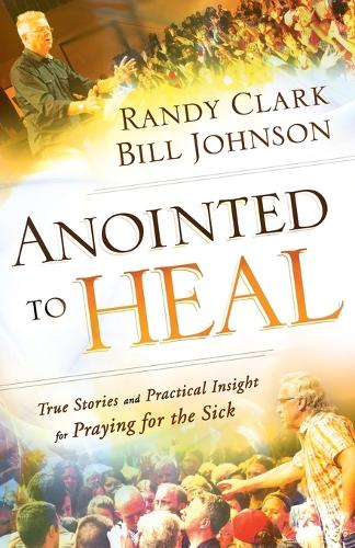 Anointed to Heal  True Stories and Practical Insight for Praying for the Sick