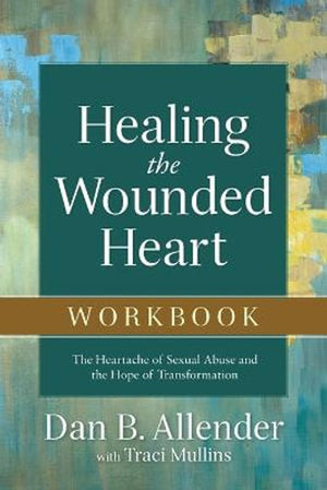 Healing the Wounded Heart Workbook  The Heartache of Sexual Abuse and the Hope of Transformation