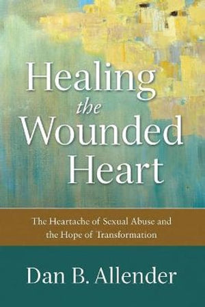 Healing the Wounded Heart  The Heartache of Sexual Abuse and the Hope of Transformation