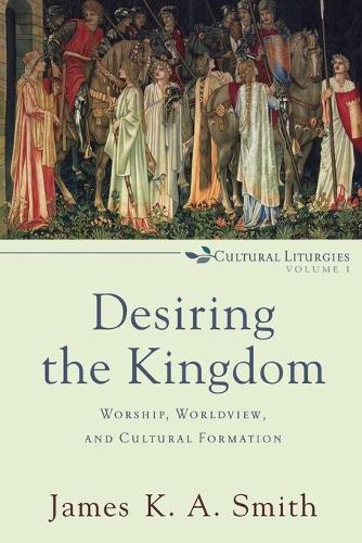 Desiring the Kingdom  Worship, Worldview, and Cultural Formation