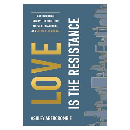 Love Is the Resistance – Learn to Disagree, Resolve the Conflicts You`ve Been Avoiding, and Create Real Change