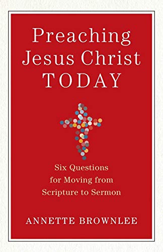Preaching Jesus Christ Today – Six Questions for Moving from Scripture to Sermon