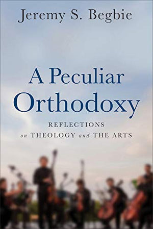 A Peculiar Orthodoxy  Reflections on Theology and the Arts