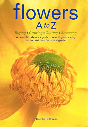 Flowers A to Z: Buying, Growing, Cutting, Arranging - A Beautiful Reference Guide to Selecting and Caring for the Best from Florist and Garden