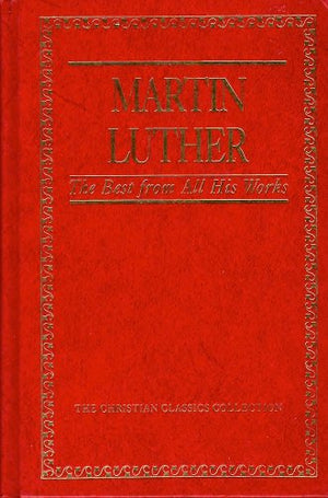 Martin Luther: The Best from All His Works: 007 (Christian Classics Collection)