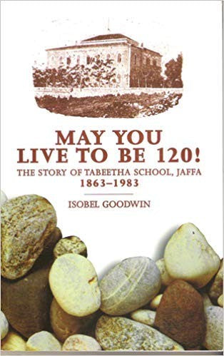 MAY YOU LIVE TO BE 120! the story of Tabeetha School, Jaffa 1863-1983