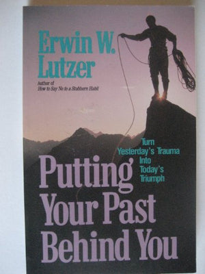 Putting Your Past Behind You: Turning Yesterda's Traumas into Today's Triumphs