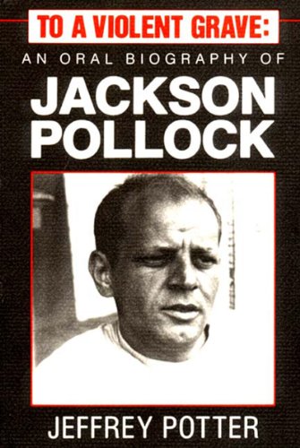 To a Violent Grave : an Oral Biography of Jackson Pollock