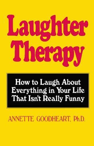 Laughter Therapy: How to Laugh About Everything in Your Life That Isn't Really Funny