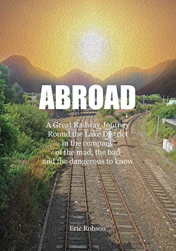 Abroad - A Great Railway Journey Round the Lake District in the company of the mad, the bad and the dangerous to know
