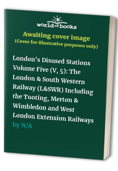 London's Disused Stations Volume Five (V, 5): The London & South Western Railway (L&SWR) Including the Tooting, Merton & Wimbledon and West London Extension Railways