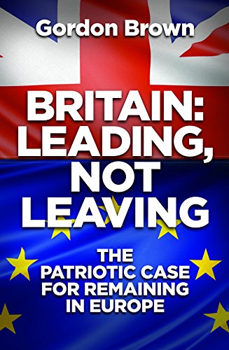 Britain: Leading, Not Leaving: The Patriotic Case for Remaining in Europe