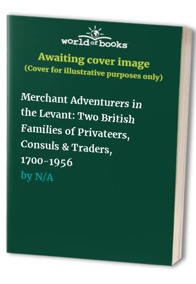 Merchant Adventurers in the Levant: Two British Families of Privateers, Consuls & Traders, 1700-1956