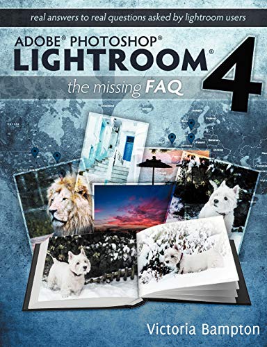 Adobe Photoshop Lightroom 4 - the Missing FAQ - Real Answers to Real Questions Asked by Lightroom Users