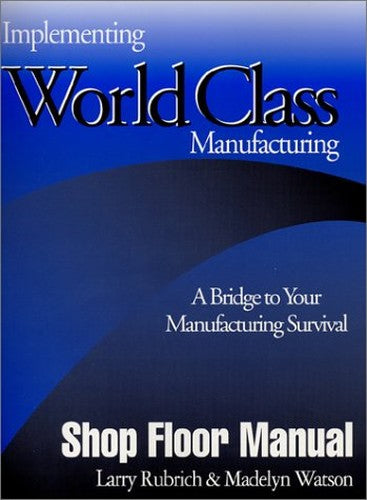 Implementing World Class Manufacturing: A Bridge To Your Manufacturing Survival - Shop Floor Manual