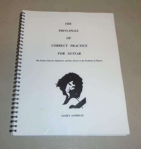 The Principles of Correct Practice for Guitar: The Perfect Start for Beginners and the Answer to the Problems of Players