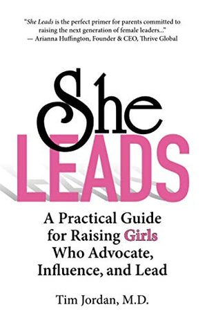 SHE LEADS: A Practical Guide for Raising Girls Who Advocate, Influence, and Lead
