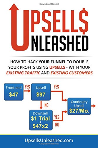 Upsells Unleashed How to Hack Your Sales Funnel to Double Your Profits Using Upsells  With Your Existing Traffic and Existing Customers