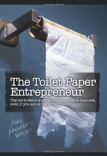 The Toilet Paper Entrepreneur: The Tell-It-Like-It-Is Guide to Cleaning Up in Business, Even If You Are at the End of Your Roll