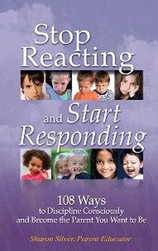 Stop Reacting and Start Responding: 108 Ways to Discipline Consciously and Become the Parent You Want to Be