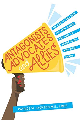 Antagonist, Advocates and Allies: The Wake Up Call Guide for White Women Who Want to Become Allies with Black Women