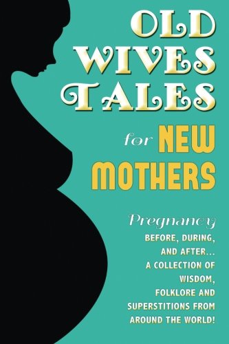 Old Wives Tales For New Mothers: Pregnancy...before, during, and after. A collection of wisdom, folklore and superstitions from around the world!