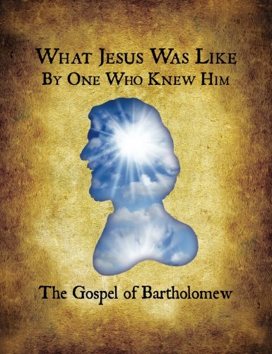 What Jesus Was Like, By One Who Knew Him: The Gospel of Bartholomew